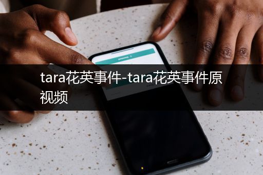tara花英事件-tara花英事件原视频